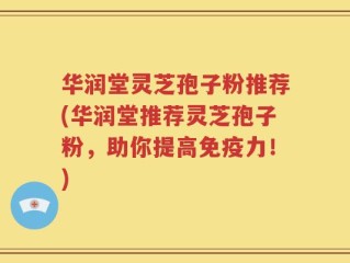 华润堂灵芝孢子粉推荐(华润堂推荐灵芝孢子粉，助你提高免疫力！)