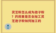 灵芝粉怎么成为孢子粉？药房里是否会加工灵芝孢子粉如何加工的