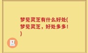 梦见灵芝有什么好处(梦见灵芝，好处多多！)