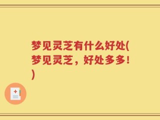 梦见灵芝有什么好处(梦见灵芝，好处多多！)