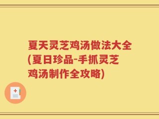 夏天灵芝鸡汤做法大全(夏日珍品-手抓灵芝鸡汤制作全攻略)