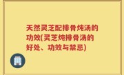 天然灵芝配排骨炖汤的功效(灵芝炖排骨汤的好处、功效与禁忌)