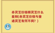 赤灵芝价格跟灵芝什么差别(赤灵芝价格与普通灵芝有何不同？)