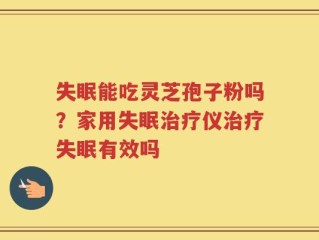 失眠能吃灵芝孢子粉吗？家用失眠治疗仪治疗失眠有效吗