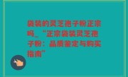 袋装的灵芝孢子粉正宗吗_“正宗袋装灵芝孢子粉：品质鉴定与购买指南”