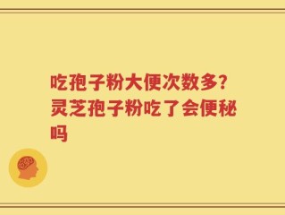 吃孢子粉大便次数多？灵芝孢子粉吃了会便秘吗