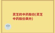 灵芝的中药股价(灵芝中药股价飙升)
