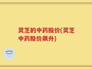 灵芝的中药股价(灵芝中药股价飙升)