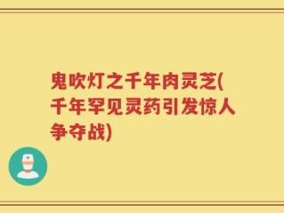 鬼吹灯之千年肉灵芝(千年罕见灵药引发惊人争夺战)