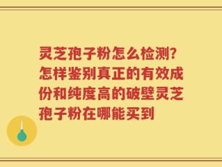 灵芝孢子粉怎么检测？怎样鉴别真正的有效成份和纯度高的破壁灵芝孢子粉在哪能买到