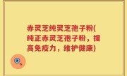 赤灵芝纯灵芝孢子粉(纯正赤灵芝孢子粉，提高免疫力，维护健康)