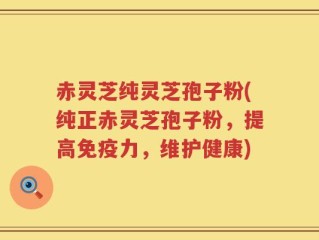赤灵芝纯灵芝孢子粉(纯正赤灵芝孢子粉，提高免疫力，维护健康)