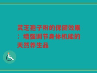 灵芝孢子粉的保健效果：增强调节身体机能的天然养生品