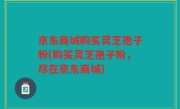 京东商城购买灵芝孢子粉(购买灵芝孢子粉，尽在京东商城)