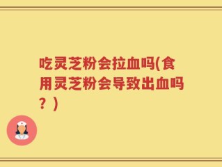 吃灵芝粉会拉血吗(食用灵芝粉会导致出血吗？)