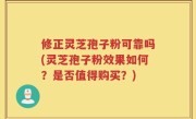 修正灵芝孢子粉可靠吗(灵芝孢子粉效果如何？是否值得购买？)