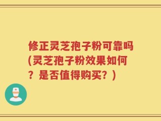 修正灵芝孢子粉可靠吗(灵芝孢子粉效果如何？是否值得购买？)