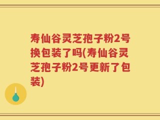 寿仙谷灵芝孢子粉2号换包装了吗(寿仙谷灵芝孢子粉2号更新了包装)