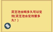 灵芝泡水喝多久可以见效(灵芝泡水见效要多久？)