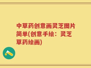 中草药创意画灵芝图片简单(创意手绘：灵芝草药绘画)
