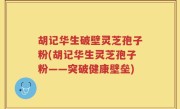 胡记华生破壁灵芝孢子粉(胡记华生灵芝孢子粉——突破健康壁垒)
