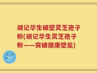 胡记华生破壁灵芝孢子粉(胡记华生灵芝孢子粉——突破健康壁垒)