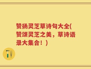 赞扬灵芝草诗句大全(赞颂灵芝之美，草诗语录大集合！)