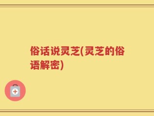 俗话说灵芝(灵芝的俗语解密)