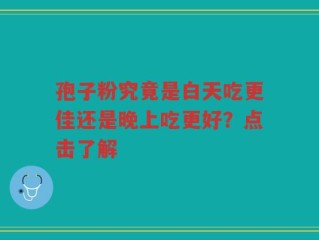 孢子粉究竟是白天吃更佳还是晚上吃更好？点击了解