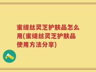 蜜缇丝灵芝护肤品怎么用(蜜缇丝灵芝护肤品使用方法分享)