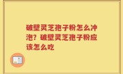 破壁灵芝孢子粉怎么冲泡？破壁灵芝孢子粉应该怎么吃
