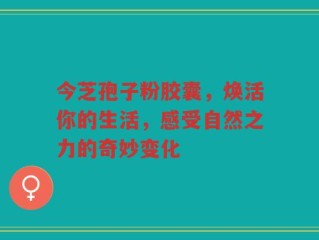 今芝孢子粉胶囊，焕活你的生活，感受自然之力的奇妙变化