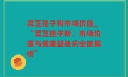 灵芝孢子粉市场价值_“灵芝孢子粉：市场价值与健康益处的全面解析”