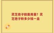 灵芝孢子胶囊用量？灵芝孢子粉多少钱一盒