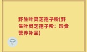 野生叶灵芝孢子粉(野生叶灵芝孢子粉：珍贵营养补品)