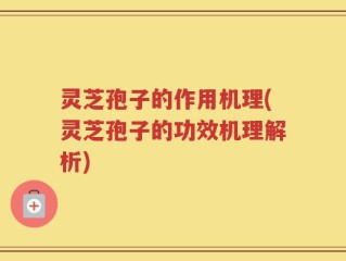 灵芝孢子的作用机理(灵芝孢子的功效机理解析)