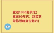重返1990赵灵芝(重返90年代：赵灵芝带你领略复古魅力)