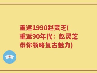重返1990赵灵芝(重返90年代：赵灵芝带你领略复古魅力)