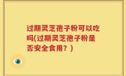 过期灵芝孢子粉可以吃吗(过期灵芝孢子粉是否安全食用？)