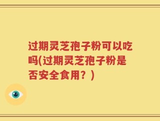 过期灵芝孢子粉可以吃吗(过期灵芝孢子粉是否安全食用？)
