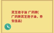 灵芝孢子油 广药牌(广药牌灵芝孢子油，养生佳品)