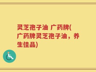 灵芝孢子油 广药牌(广药牌灵芝孢子油，养生佳品)