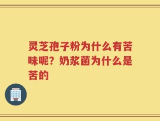 灵芝孢子粉为什么有苦味呢？奶浆菌为什么是苦的