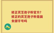 修正灵芝孢子粉官方？修正的灵芝孢子粉是国食健字号吗