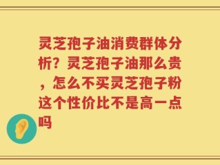 灵芝孢子油消费群体分析？灵芝孢子油那么贵，怎么不买灵芝孢子粉这个性价比不是高一点吗