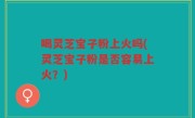 喝灵芝宝子粉上火吗(灵芝宝子粉是否容易上火？)