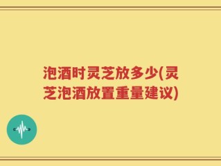 泡酒时灵芝放多少(灵芝泡酒放置重量建议)
