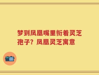 梦到凤凰嘴里衔着灵芝孢子？凤凰灵芝寓意