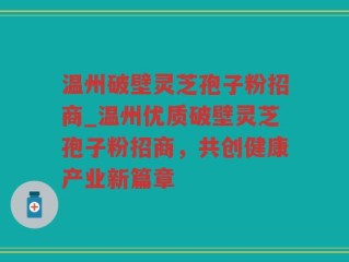 温州破壁灵芝孢子粉招商_温州优质破壁灵芝孢子粉招商，共创健康产业新篇章