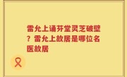 雷允上诵芬堂灵芝破壁？雷允上故居是哪位名医故居